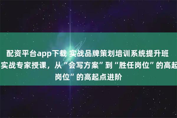 配资平台app下载 实战品牌策划培训系统提升班 | 20+年实战专家授课，从“会写方案”到“胜任岗位”的高起点进阶