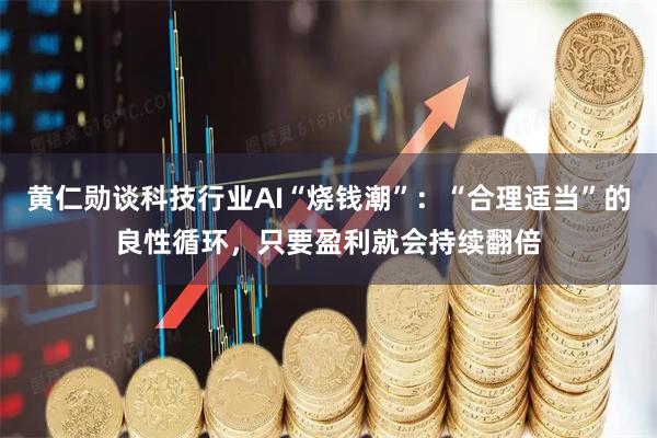 黄仁勋谈科技行业AI“烧钱潮”：“合理适当”的良性循环，只要盈利就会持续翻倍