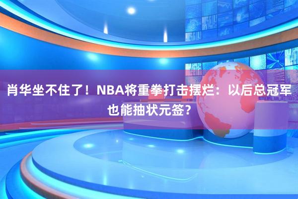 肖华坐不住了！NBA将重拳打击摆烂：以后总冠军也能抽状元签？