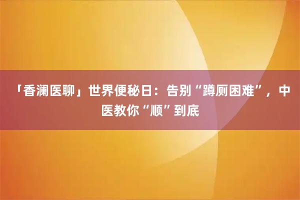 「香澜医聊」世界便秘日：告别“蹲厕困难”，中医教你“顺”到底