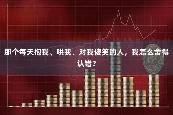 那个每天抱我、哄我、对我傻笑的人，我怎么舍得认错？