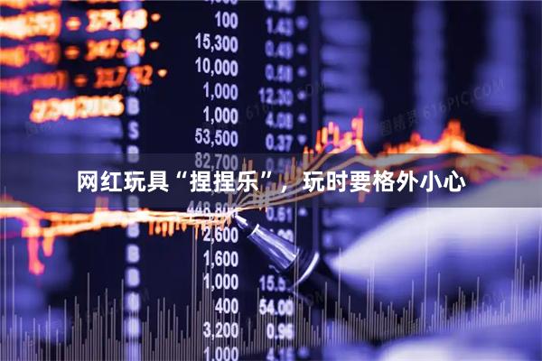 网红玩具“捏捏乐”，玩时要格外小心