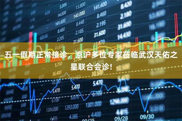 五一假期正常接诊，京沪多位专家莅临武汉天佑之星联合会诊!