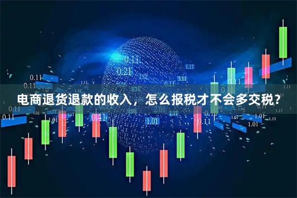 电商退货退款的收入，怎么报税才不会多交税？