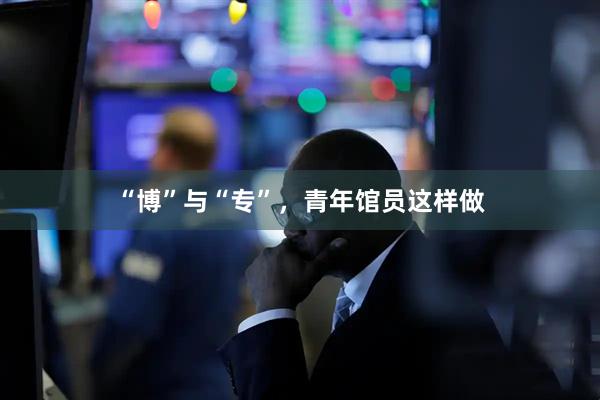 “博”与“专”，青年馆员这样做